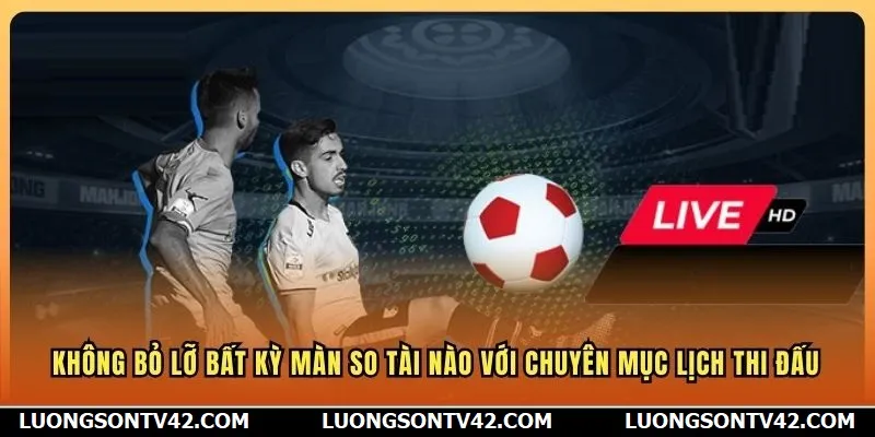 Không bỏ lỡ bất kỳ màn so tài nào với chuyên mục lịch thi đấu
